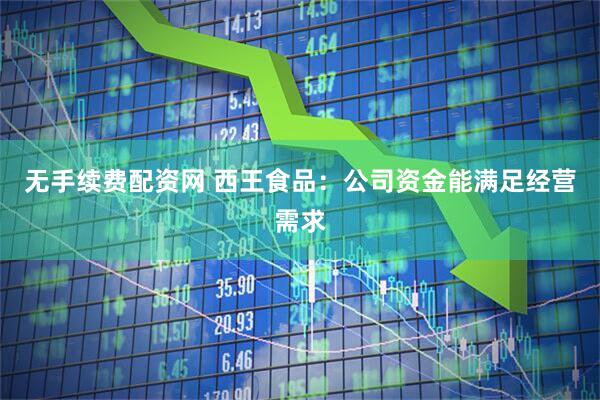 无手续费配资网 西王食品：公司资金能满足经营需求
