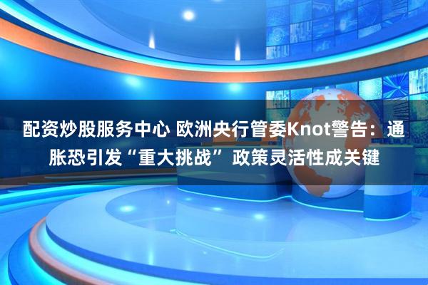 配资炒股服务中心 欧洲央行管委Knot警告：通胀恐引发“重大挑战” 政策灵活性成关键