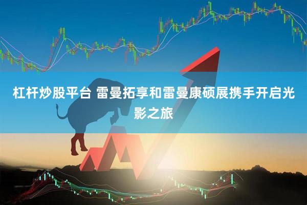 杠杆炒股平台 雷曼拓享和雷曼康硕展携手开启光影之旅