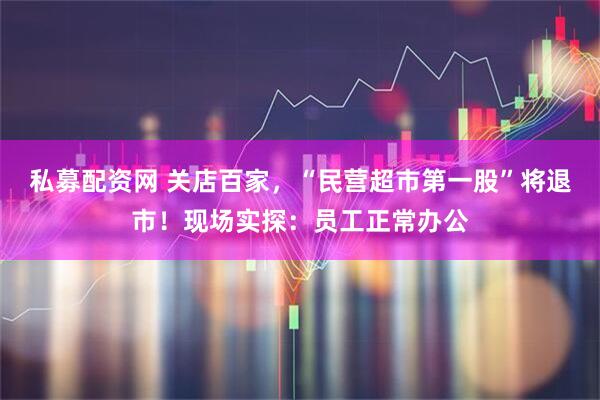 私募配资网 关店百家，“民营超市第一股”将退市！现场实探：员工正常办公