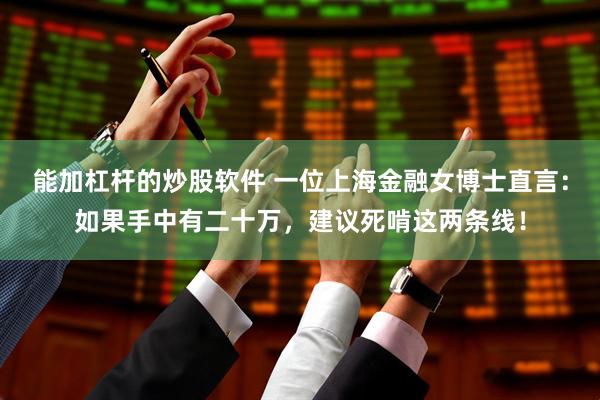 能加杠杆的炒股软件 一位上海金融女博士直言：如果手中有二十万，建议死啃这两条线！