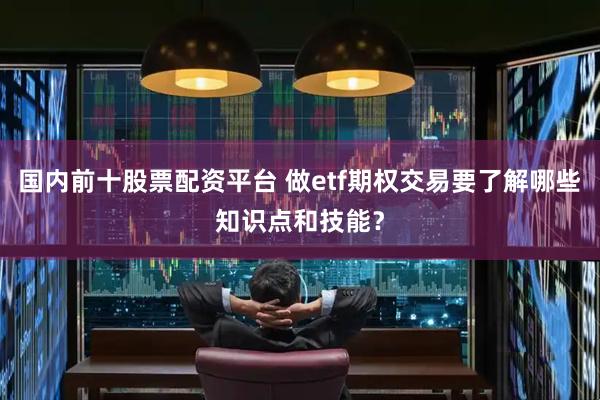 国内前十股票配资平台 做etf期权交易要了解哪些知识点和技能？