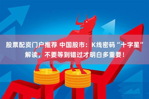 股票配资门户推荐 中国股市：K线密码“十字星”解读，不要等到错过才明白多重要！