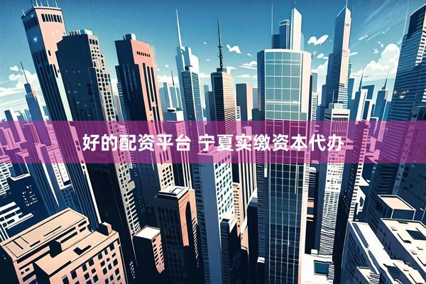 好的配资平台 宁夏实缴资本代办