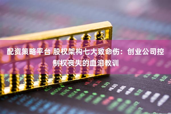 配资策略平台 股权架构七大致命伤：创业公司控制权丧失的血泪教训