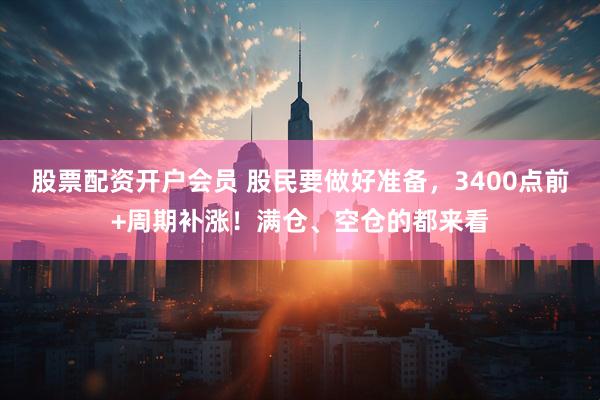 股票配资开户会员 股民要做好准备，3400点前+周期补涨！满仓、空仓的都来看