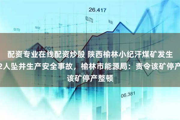 配资专业在线配资炒股 陕西榆林小纪汗煤矿发生一起2人坠井生产安全事故，榆林市能源局：责令该矿停产整顿