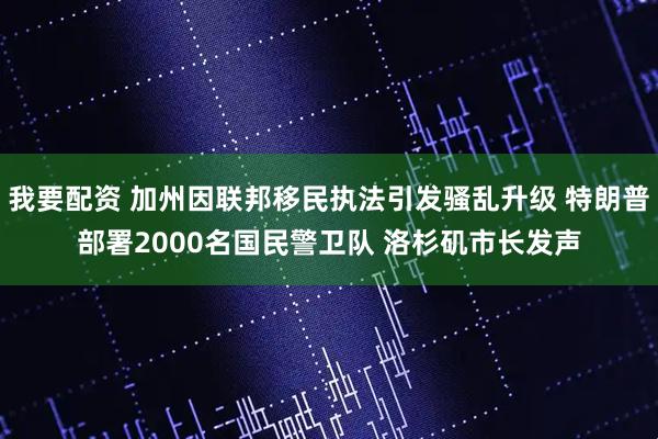 我要配资 加州因联邦移民执法引发骚乱升级 特朗普部署2000名国民警卫队 洛杉矶市长发声