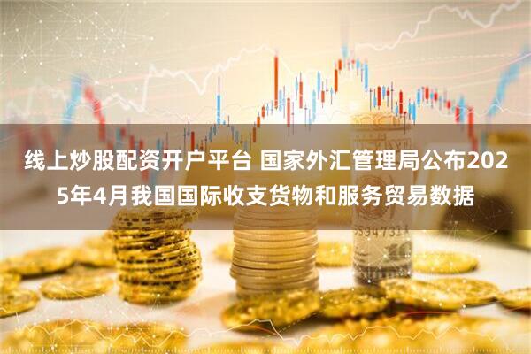 线上炒股配资开户平台 国家外汇管理局公布2025年4月我国国际收支货物和服务贸易数据