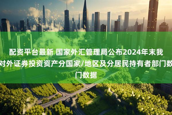 配资平台最新 国家外汇管理局公布2024年末我国对外证券投资资产分国家/地区及分居民持有者部门数据