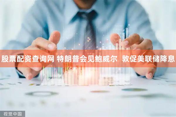 股票配资查询网 特朗普会见鲍威尔  敦促美联储降息