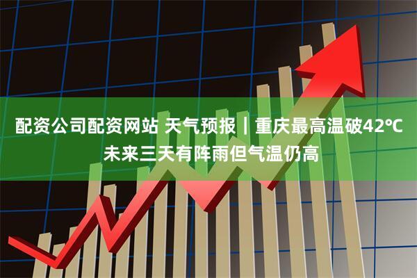 配资公司配资网站 天气预报｜重庆最高温破42℃ 未来三天有阵雨但气温仍高