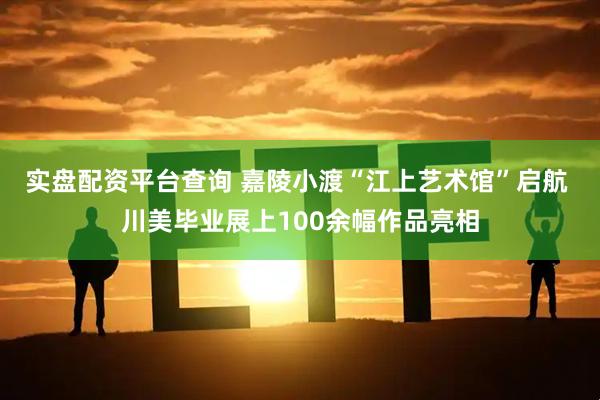 实盘配资平台查询 嘉陵小渡“江上艺术馆”启航 川美毕业展上100余幅作品亮相