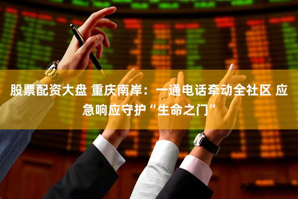 股票配资大盘 重庆南岸：一通电话牵动全社区 应急响应守护“生命之门”