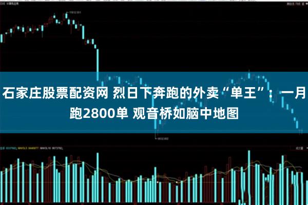 石家庄股票配资网 烈日下奔跑的外卖“单王”：一月跑2800单 观音桥如脑中地图
