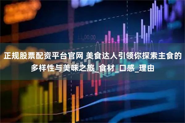 正规股票配资平台官网 美食达人引领你探索主食的多样性与美味之旅_食材_口感_理由
