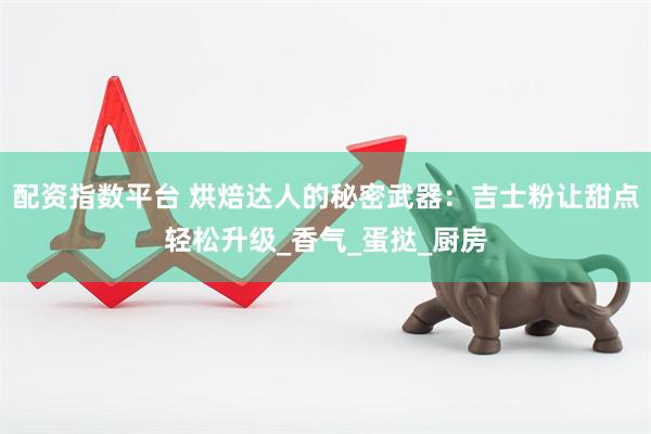 配资指数平台 烘焙达人的秘密武器：吉士粉让甜点轻松升级_香气_蛋挞_厨房