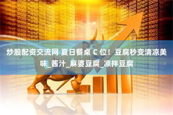 炒股配资交流网 夏日餐桌 C 位！豆腐秒变清凉美味_酱汁_麻婆豆腐_凉拌豆腐