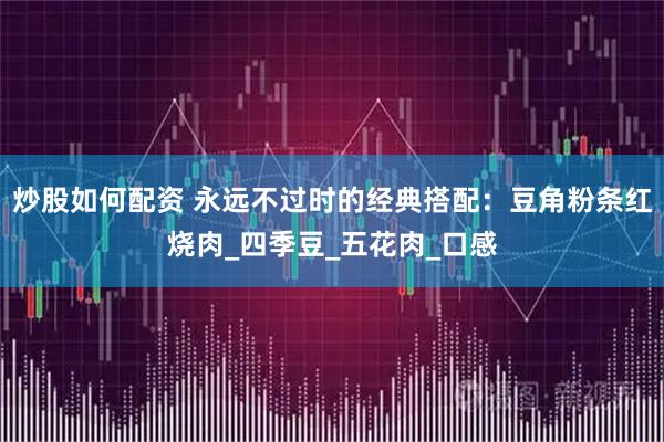 炒股如何配资 永远不过时的经典搭配：豆角粉条红烧肉_四季豆_五花肉_口感