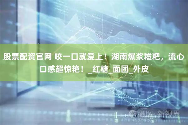 股票配资官网 咬一口就爱上！湖南爆浆糍粑，流心口感超惊艳！_红糖_面团_外皮