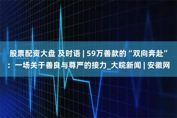 股票配资大盘 及时语 | 59万善款的“双向奔赴”：一场关于善良与尊严的接力_大皖新闻 | 安徽网