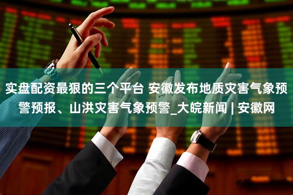 实盘配资最狠的三个平台 安徽发布地质灾害气象预警预报、山洪灾害气象预警_大皖新闻 | 安徽网
