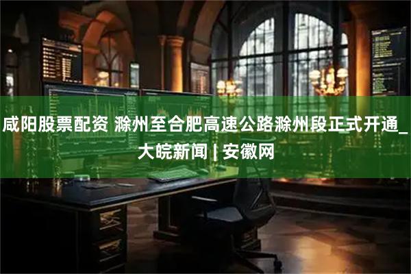 咸阳股票配资 滁州至合肥高速公路滁州段正式开通_大皖新闻 | 安徽网