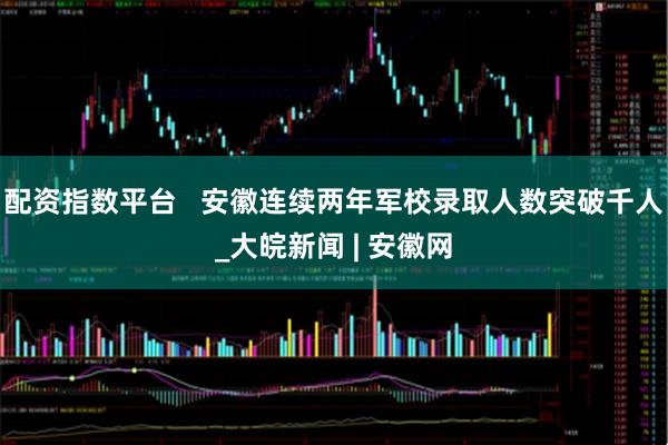 配资指数平台   安徽连续两年军校录取人数突破千人_大皖新闻 | 安徽网