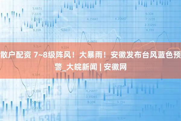 散户配资 7~8级阵风！大暴雨！安徽发布台风蓝色预警_大皖新闻 | 安徽网