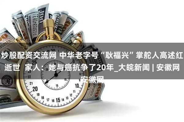 炒股配资交流网 中华老字号“耿福兴”掌舵人高述红逝世  家人：她与癌抗争了20年_大皖新闻 | 安徽网
