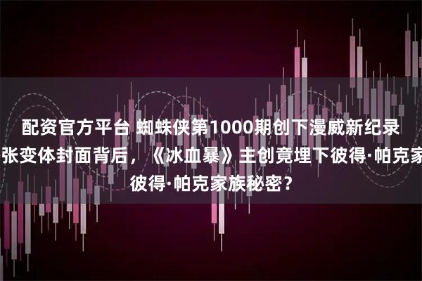配资官方平台 蜘蛛侠第1000期创下漫威新纪录！500多张变体封面背后，《冰血暴》主创竟埋下彼得·帕克家族秘密？