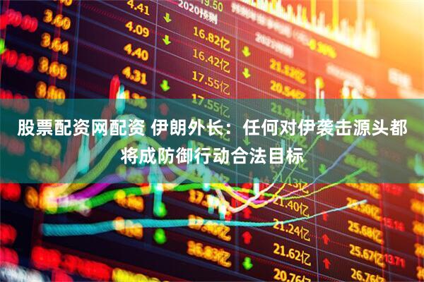 股票配资网配资 伊朗外长：任何对伊袭击源头都将成防御行动合法目标