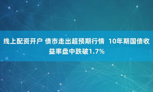 线上配资开户 债市走出超预期行情  10年期国债收益率盘中跌破1.7%