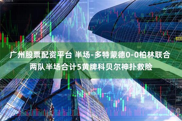 广州股票配资平台 半场-多特蒙德0-0柏林联合 两队半场合计5黄牌科贝尔神扑救险