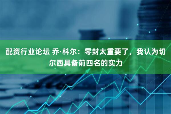 配资行业论坛 乔·科尔：零封太重要了，我认为切尔西具备前四名的实力